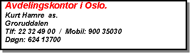 Text Box:   Avdelingskontor i Oslo.  Kurt Hamre  as.  Groruddalen  Tlf: 22 32 49 00  /  Mobil: 900 35030   Døgn: 624 13700